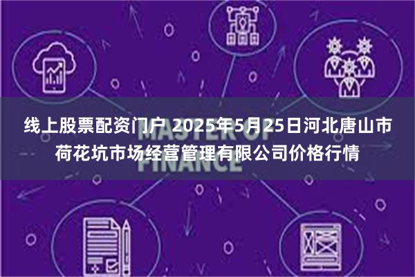 线上股票配资门户 2025年5月25日河北唐山市荷花坑市场经营管理有限公司价格行情