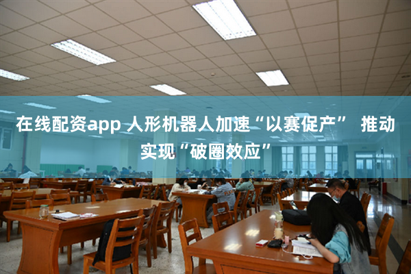 在线配资app 人形机器人加速“以赛促产”  推动实现“破圈效应”