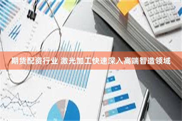 期货配资行业 激光加工快速深入高端智造领域