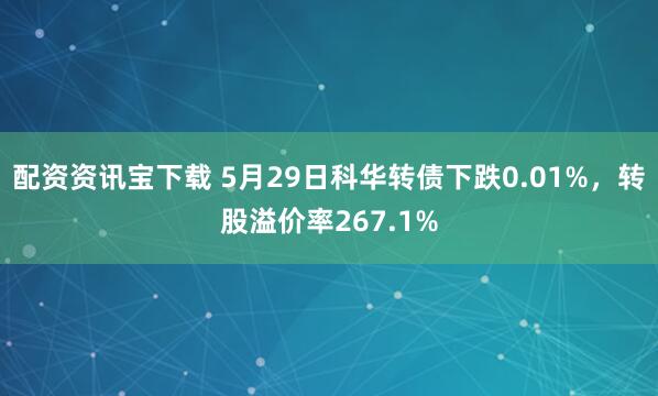配资资讯宝下载 5月29日科华转债下跌0.01%，转股溢价率267.1%