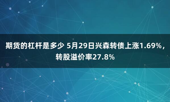 期货的杠杆是多少 5月29日兴森转债上涨1.69%，转股溢价率27.8%