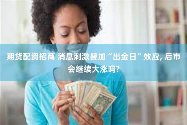 期货配资招商 消息刺激叠加“出金日”效应, 后市会继续大涨吗?