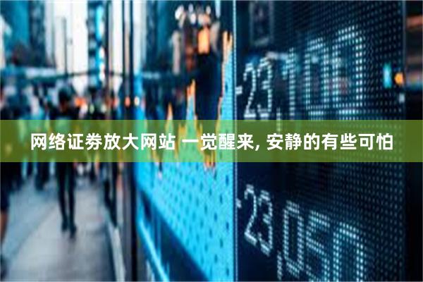 网络证劵放大网站 一觉醒来, 安静的有些可怕