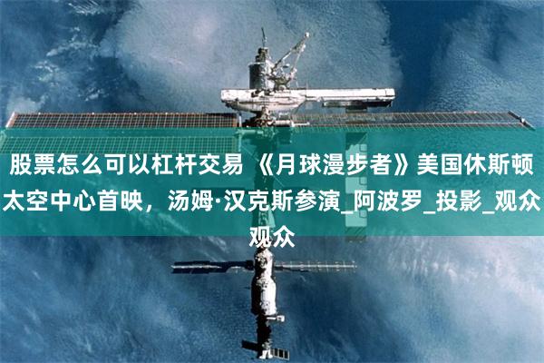 股票怎么可以杠杆交易 《月球漫步者》美国休斯顿太空中心首映，汤姆·汉克斯参演_阿波罗_投影_观众
