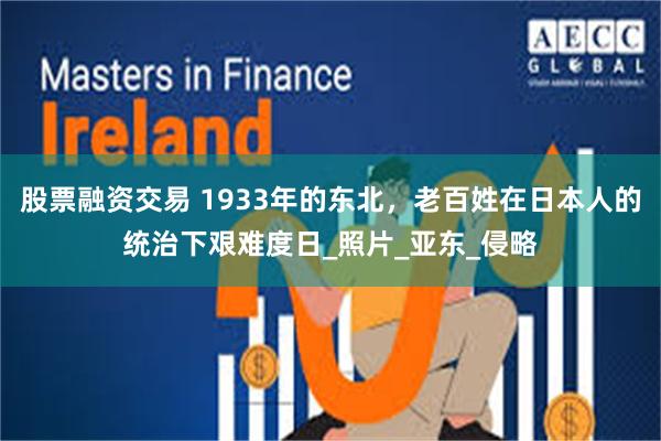 股票融资交易 1933年的东北，老百姓在日本人的统治下艰难度日_照片_亚东_侵略