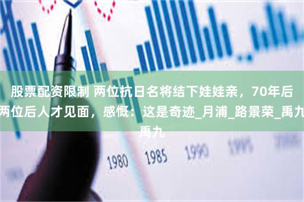 股票配资限制 两位抗日名将结下娃娃亲，70年后两位后人才见面，感慨：这是奇迹_月浦_路景荣_禹九