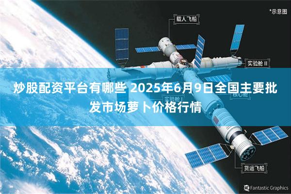 炒股配资平台有哪些 2025年6月9日全国主要批发市场萝卜价格行情