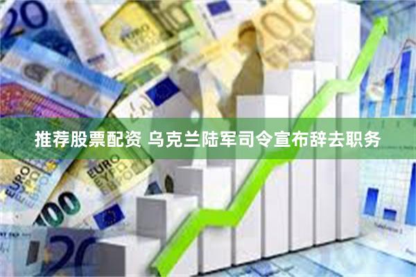推荐股票配资 乌克兰陆军司令宣布辞去职务