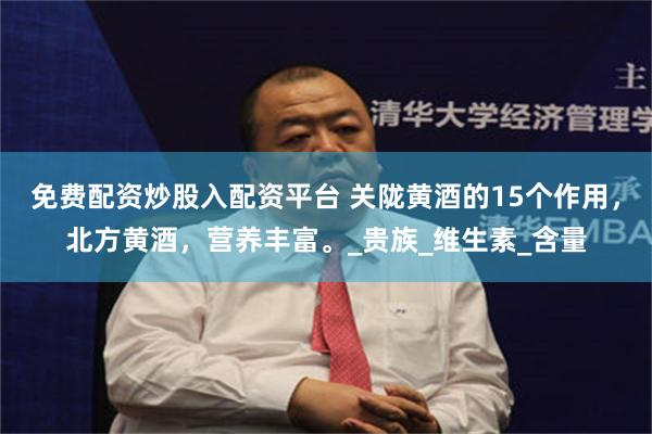 免费配资炒股入配资平台 关陇黄酒的15个作用，北方黄酒，营养丰富。_贵族_维生素_含量