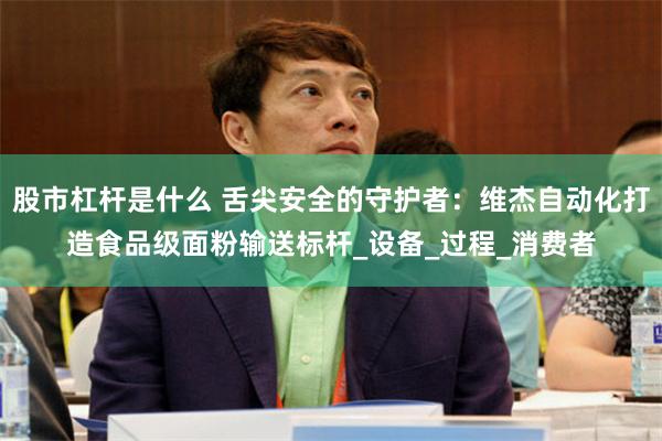 股市杠杆是什么 舌尖安全的守护者：维杰自动化打造食品级面粉输送标杆_设备_过程_消费者