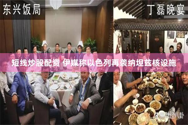 短线炒股配资 伊媒称以色列再袭纳坦兹核设施