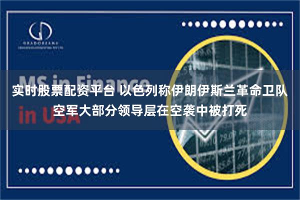 实时股票配资平台 以色列称伊朗伊斯兰革命卫队空军大部分领导层在空袭中被打死