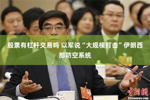 股票有杠杆交易吗 以军说“大规模打击”伊朗西部防空系统