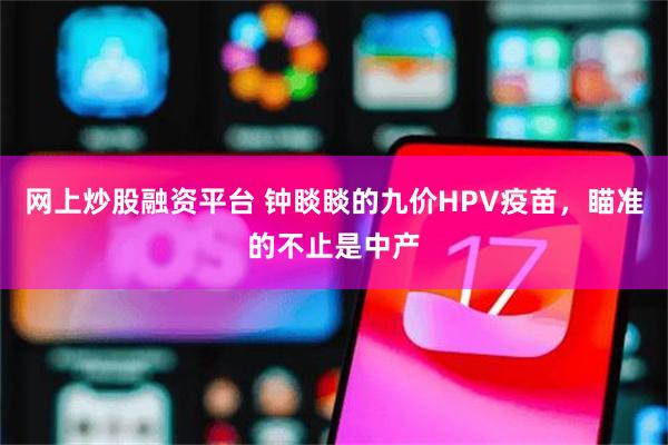 网上炒股融资平台 钟睒睒的九价HPV疫苗，瞄准的不止是中产