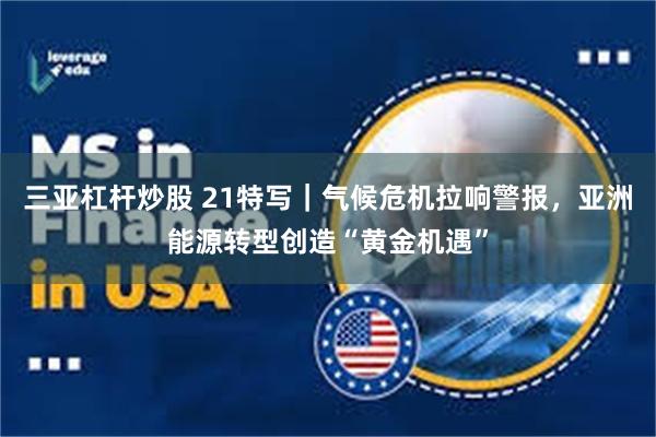 三亚杠杆炒股 21特写｜气候危机拉响警报，亚洲能源转型创造“黄金机遇”