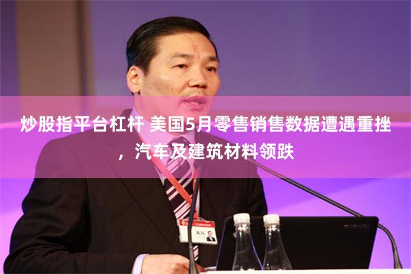 炒股指平台杠杆 美国5月零售销售数据遭遇重挫，汽车及建筑材料领跌