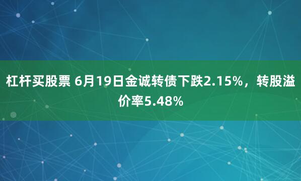 杠杆买股票 6月19日金诚转债下跌2.15%，转股溢价率5.48%