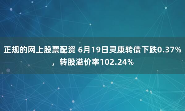 正规的网上股票配资 6月19日灵康转债下跌0.37%，转股溢价率102.24%
