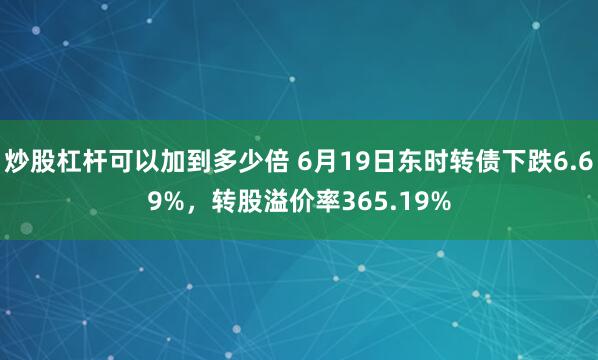 炒股杠杆可以加到多少倍 6月19日东时转债下跌6.69%，转股溢价率365.19%