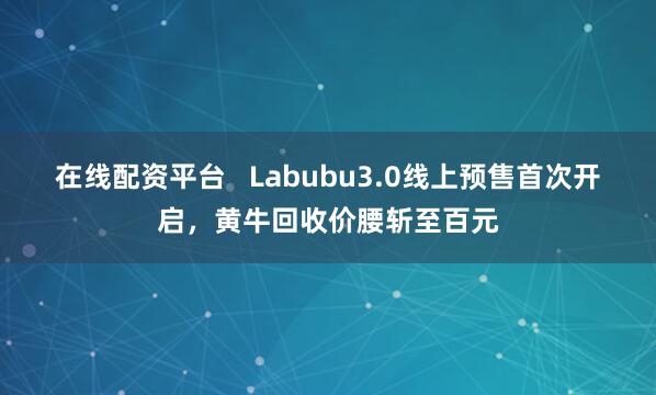 在线配资平台   Labubu3.0线上预售首次开启，黄牛回收价腰斩至百元