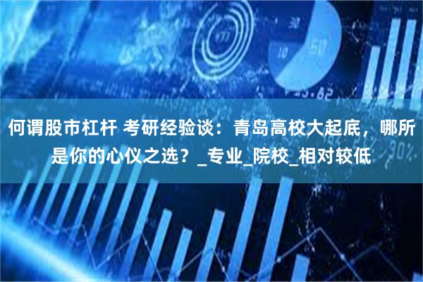 何谓股市杠杆 考研经验谈：青岛高校大起底，哪所是你的心仪之选？_专业_院校_相对较低