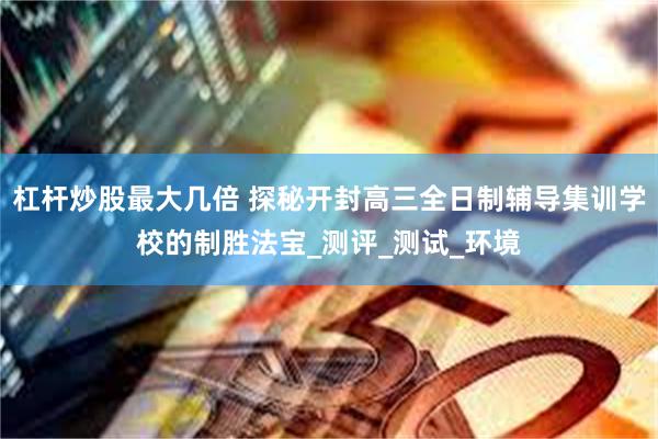 杠杆炒股最大几倍 探秘开封高三全日制辅导集训学校的制胜法宝_测评_测试_环境