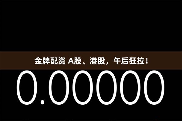 金牌配资 A股、港股，午后狂拉！