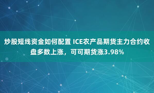 炒股短线资金如何配置 ICE农产品期货主力合约收盘多数上涨，可可期货涨3.98%