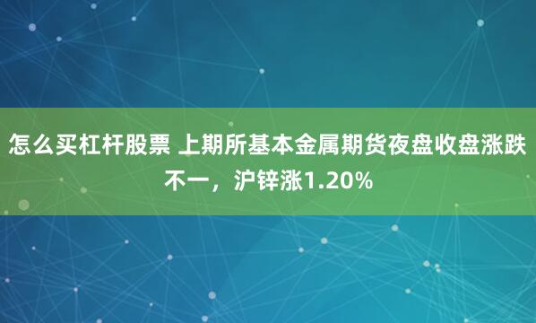 怎么买杠杆股票 上期所基本金属期货夜盘收盘涨跌不一，沪锌涨1.20%