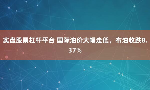 实盘股票杠杆平台 国际油价大幅走低，布油收跌8.37%