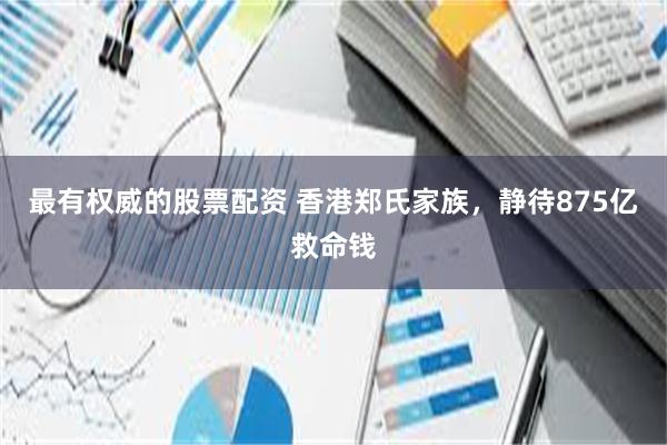 最有权威的股票配资 香港郑氏家族，静待875亿救命钱
