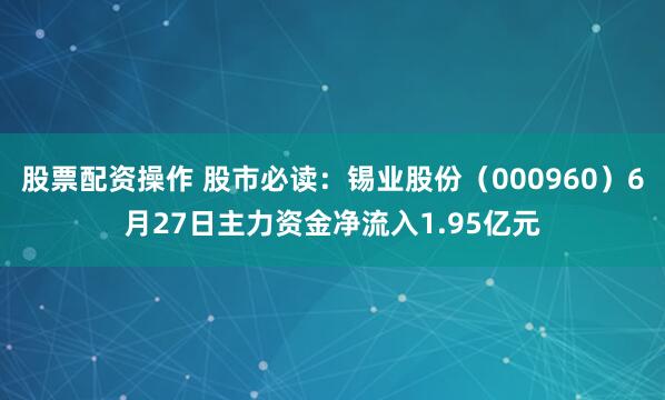 股票配资操作 股市必读：锡业股份（000960）6月27日主力资金净流入1.95亿元