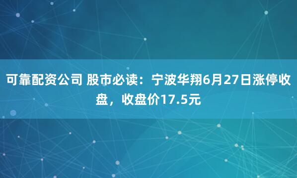 可靠配资公司 股市必读：宁波华翔6月27日涨停收盘，收盘价17.5元