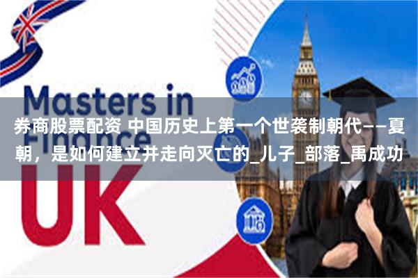 券商股票配资 中国历史上第一个世袭制朝代——夏朝，是如何建立并走向灭亡的_儿子_部落_禹成功