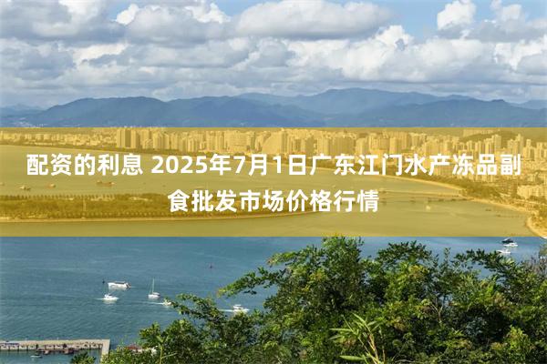 配资的利息 2025年7月1日广东江门水产冻品副食批发市场价格行情