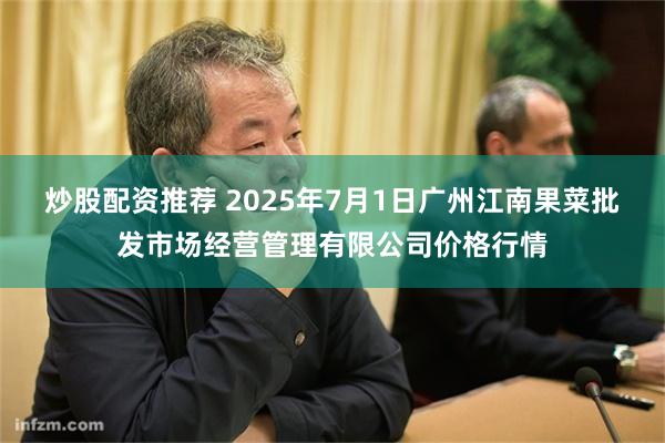 炒股配资推荐 2025年7月1日广州江南果菜批发市场经营管理有限公司价格行情