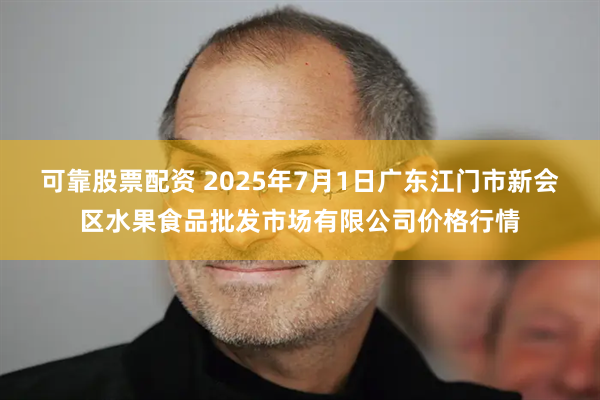 可靠股票配资 2025年7月1日广东江门市新会区水果食品批发市场有限公司价格行情
